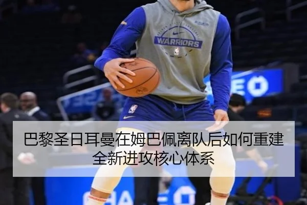 巴黎圣日耳曼在姆巴佩离队后如何重建全新进攻核心体系