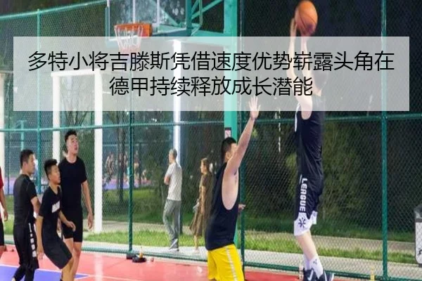 多特小将吉滕斯凭借速度优势崭露头角在德甲持续释放成长潜能