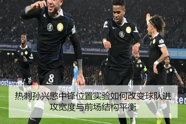 热刺孙兴慜中锋位置实验如何改变球队进攻宽度与前场结构平衡