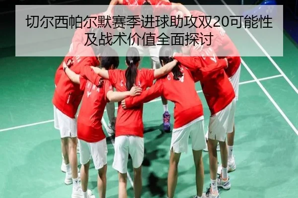 切尔西帕尔默赛季进球助攻双20可能性及战术价值全面探讨
