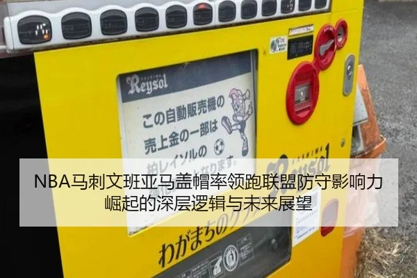 NBA马刺文班亚马盖帽率领跑联盟防守影响力崛起的深层逻辑与未来展望