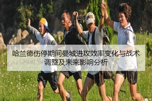 哈兰德伤停期间曼城进攻效率变化与战术调整及未来影响分析