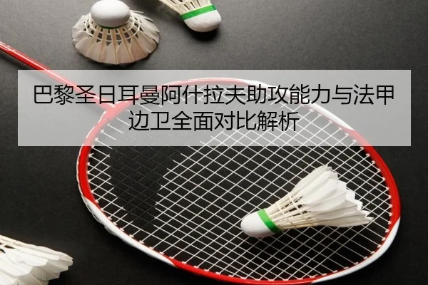巴黎圣日耳曼阿什拉夫助攻能力与法甲边卫全面对比解析