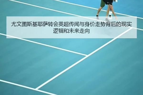尤文图斯基耶萨转会英超传闻与身价走势背后的现实逻辑和未来走向