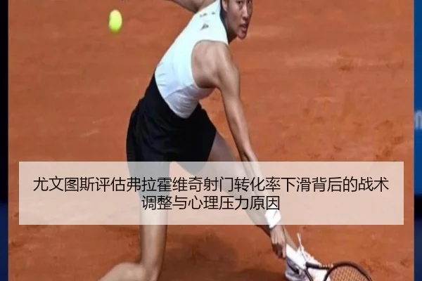 尤文图斯评估弗拉霍维奇射门转化率下滑背后的战术调整与心理压力原因