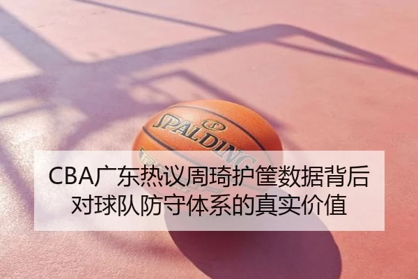CBA广东热议周琦护筐数据背后对球队防守体系的真实价值