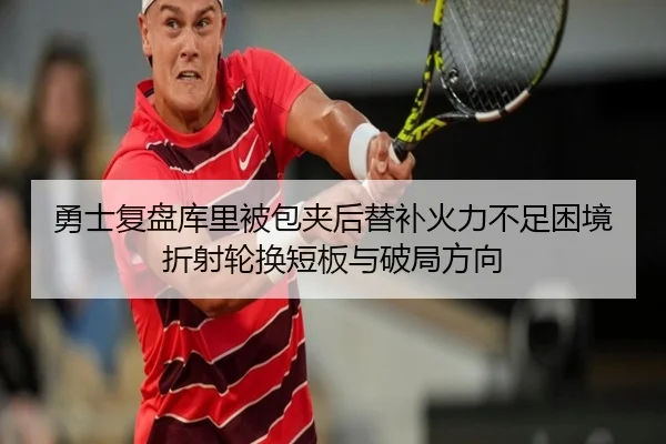 勇士复盘库里被包夹后替补火力不足困境折射轮换短板与破局方向