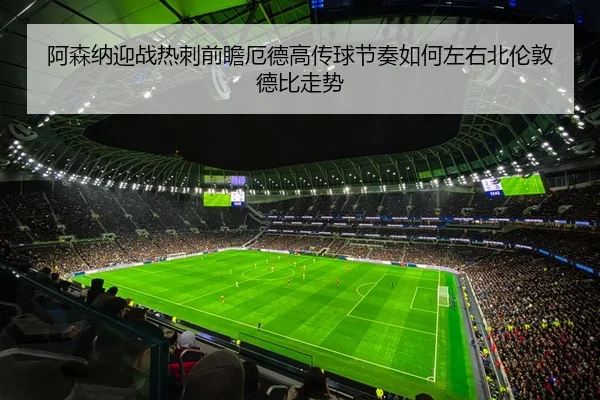 阿森纳迎战热刺前瞻厄德高传球节奏如何左右北伦敦德比走势