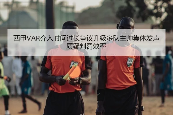西甲VAR介入时间过长争议升级多队主帅集体发声质疑判罚效率